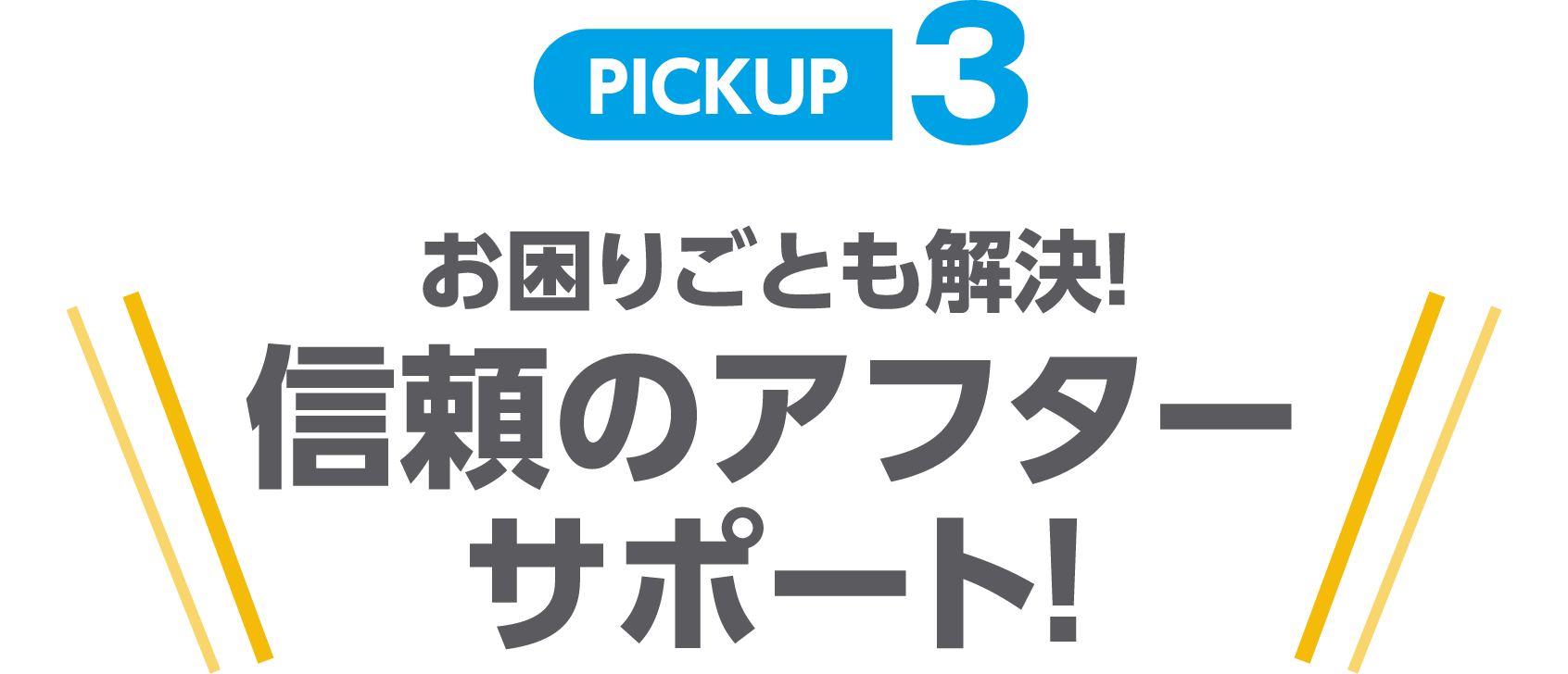 PICKUP3 お困りごとも解決!信頼のアフターサポート!