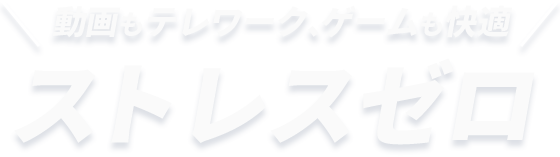 動画もテレワーク、ゲームも快適　ストレスゼロ