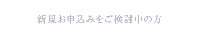 新規お申込みをご検討中の方