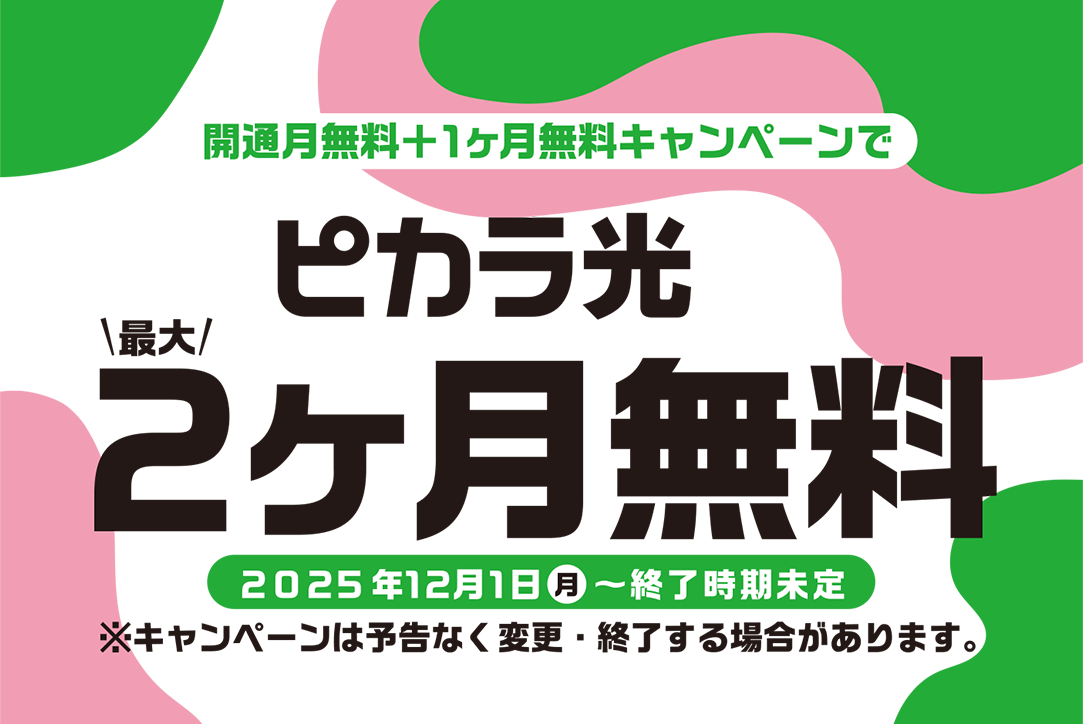 「開通月無料＋1ヶ月無料キャンペーン」でピカラ光が最大2ヶ月無料！！キャンペーン期間：2025年12月1日～終了日未定