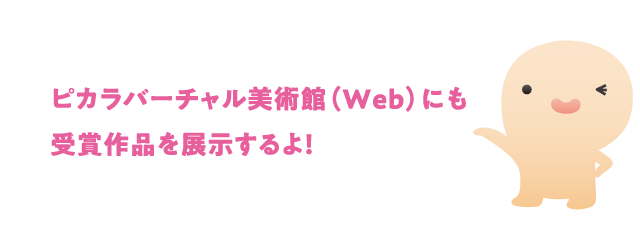 ピカラバーチャル美術館（Web）にも受賞作品を展示するよ！