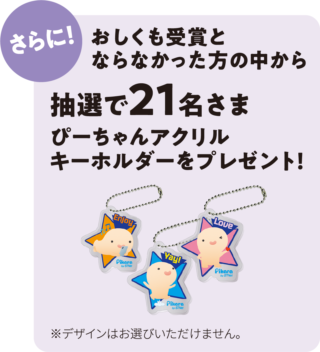 さらに！おしくも受賞とならなかった方の中から抽選で21名さまぴーちゃんアクリルキーホルダーをプレゼント！