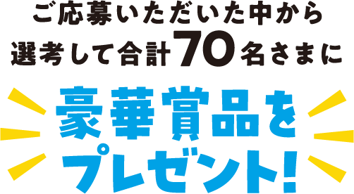 ご応募いただいた中から選考して合計70名さまに豪華賞品をプレゼント！
