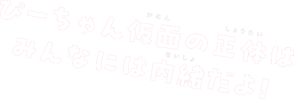 ぴーちゃん仮面の正体はみんなには内緒だよ！