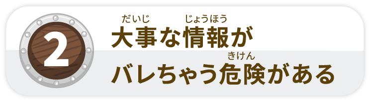 大事な情報がバレちゃう危険がある