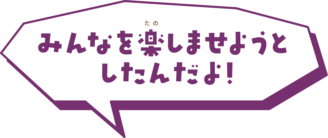 みんなを楽しませようとしたんだよ!