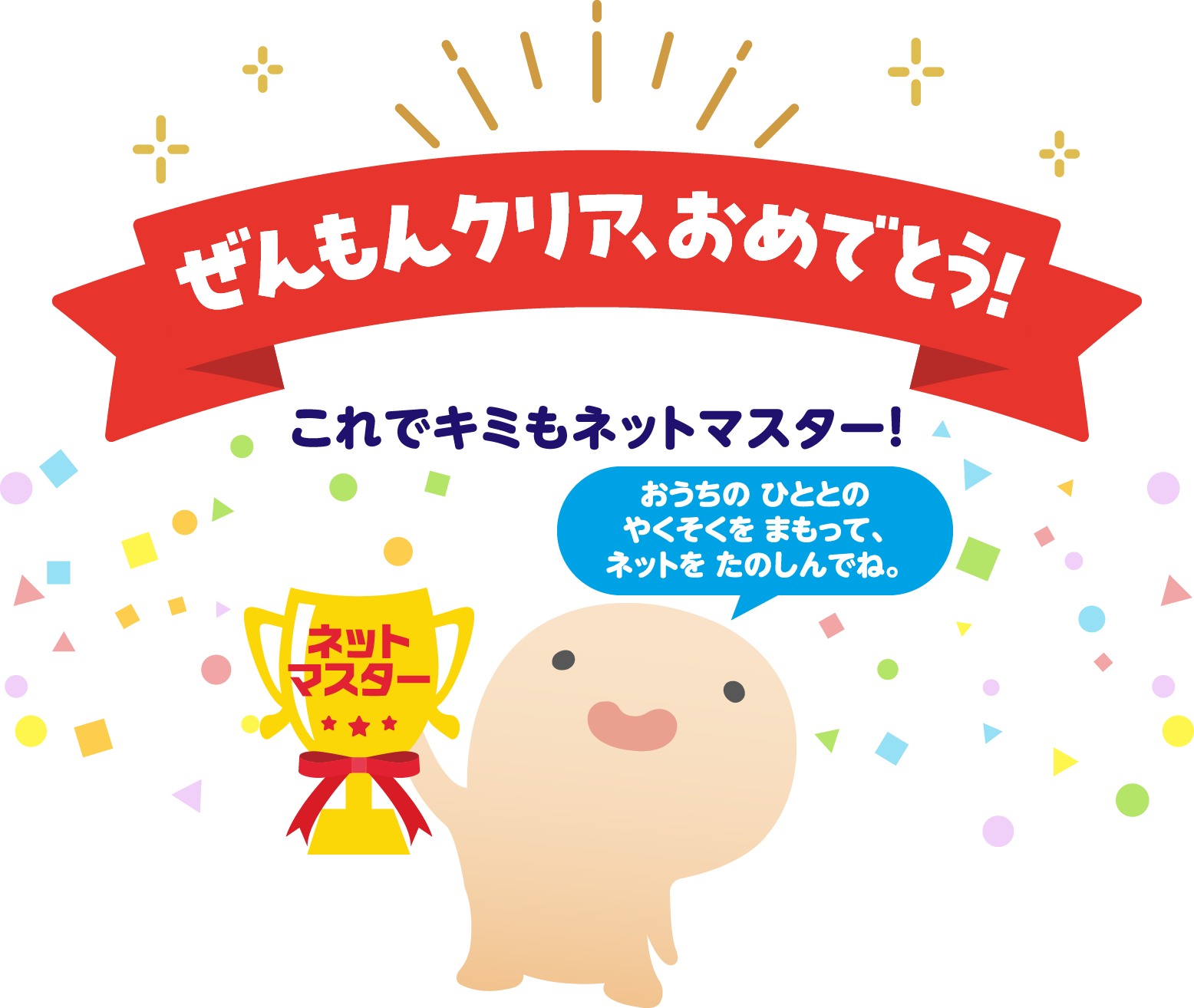 ぜんもんクリア、おめでとう！これでキミもネットマスター！おうちのひととのやくそくをまもって、ネットをたのしんでね。