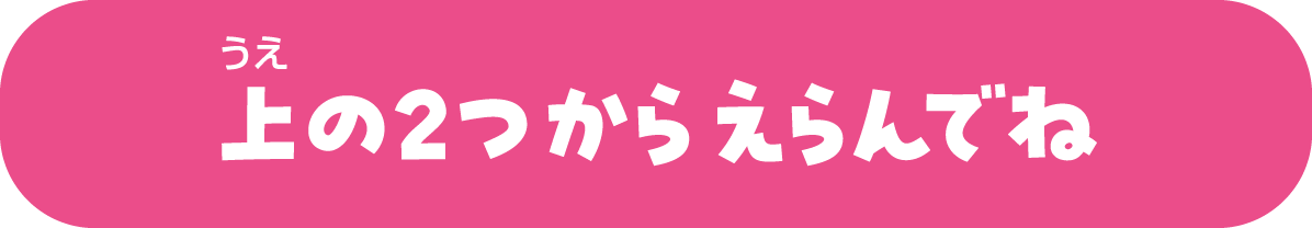 うえの2つからえらんでね