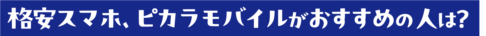 格安スマホ、ピカラモバイルがおすすめの人は？