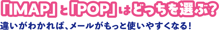 「IMAP」と「POP」はどっちを選ぶ？違いがわかれば、メールがもっと使いやすくなる！