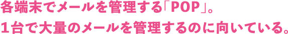 各端末でメールを管理する「POP」。１台で大量のメールを管理するのに向いている。