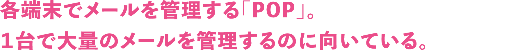 各端末でメールを管理する「POP」。１台で大量のメールを管理するのに向いている。