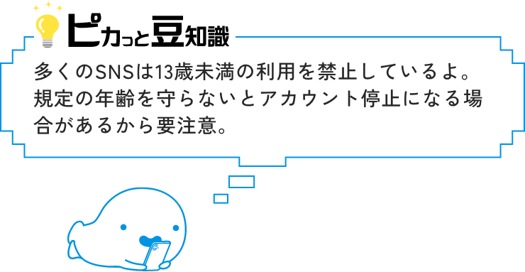 ピカっと豆知識　多くのSNSは13歳未満の利用を禁止しているよ。規定の年齢を守らないとアカウント停止になる場合があるから要注意。
