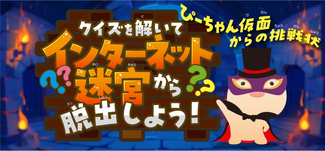 ぴーちゃん仮面によって、インターネットの迷宮に閉じ込められたキミ。クイズに答えて脱出できるかな？