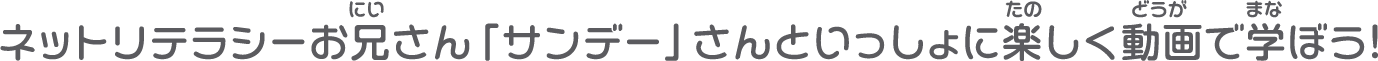 ネットリテラシーお兄さん「サンデー」さんといっしょに楽しく動画で学ぼう！
