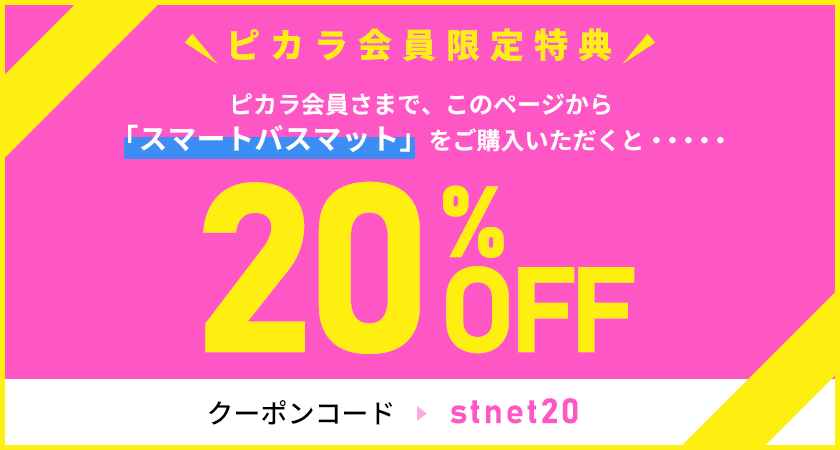 ピカラ会員限定特典 ピカラ会員さまで、このページから「スマートバスマット」をご購入いただくと・・・20%OFF 2023年9月30日まで! クーポンコード：stnet20