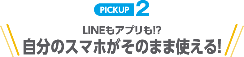 PICKUP2 LINEもアプリも!?自分のスマホがそのまま使える!