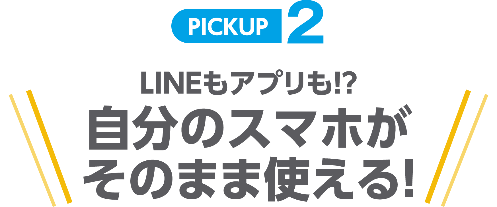 PICKUP2 LINEもアプリも!?自分のスマホがそのまま使える!