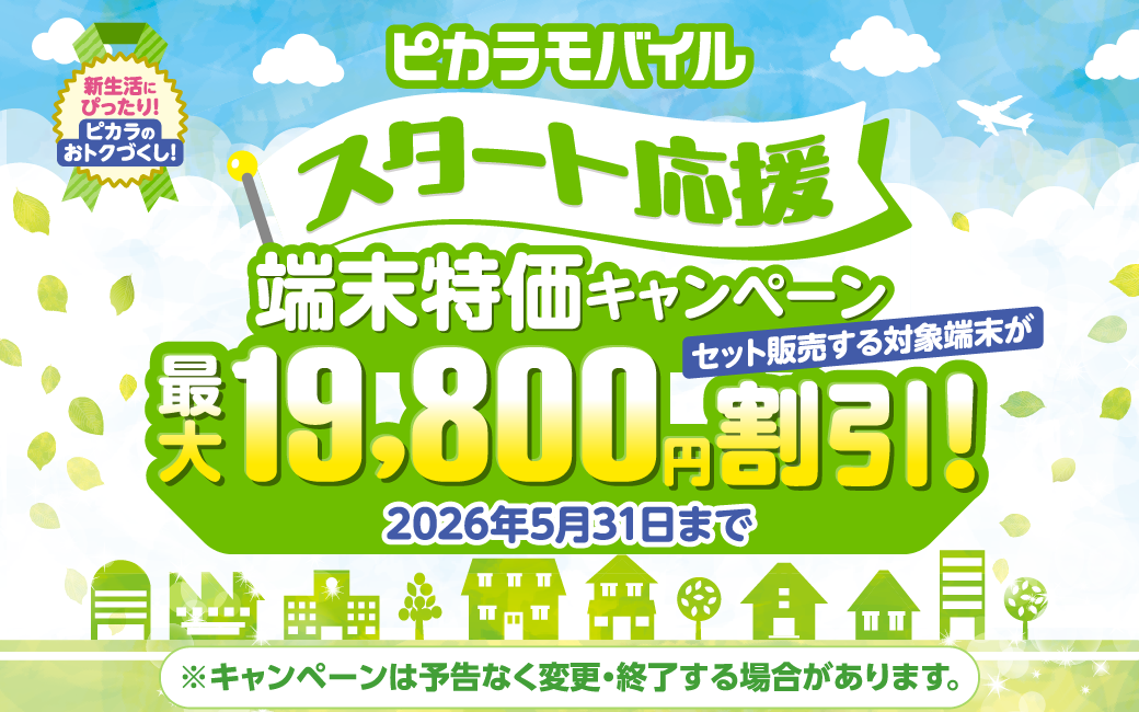 ピカラモバイルスタート応援 端末特価キャンペーン 2026年5月31日まで ピカラモバイルでセット販売する端末が最大19,800円割引！※キャンペーンは予告なく変更・終了する場合があります。