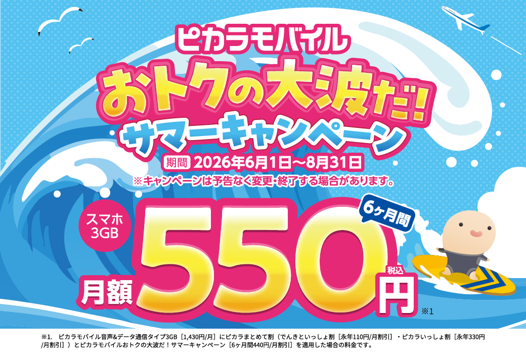 ピカラモバイルおトクの大波だ！サマーキャンペーン 期間 2026年6月1日～8月31日 ※キャンペーンは予告なく変更・終了する場合があります。スマホ3GBが6ヶ月間月額550円（税込）