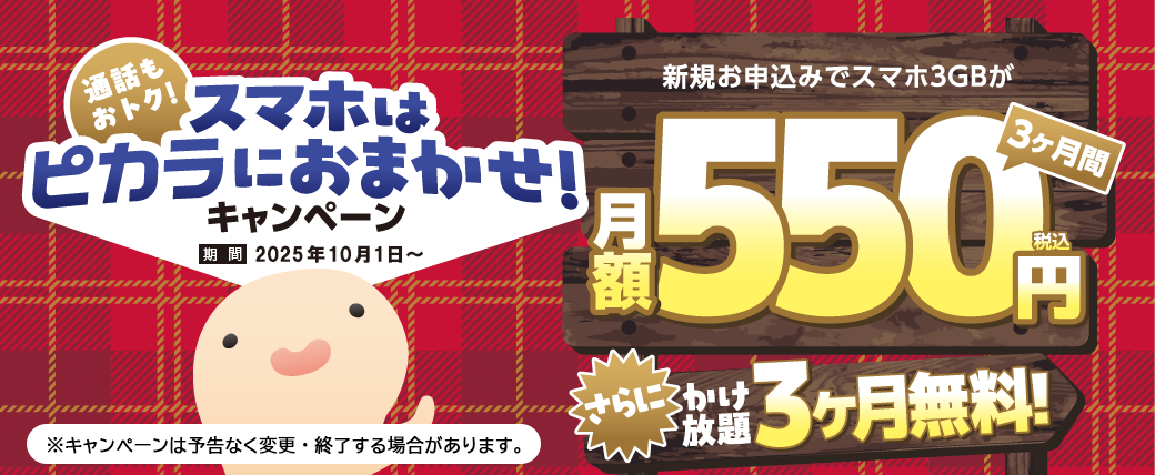 通話もおトク!スマホはピカラにおまかせ!キャンペーン 2025年10月1日~新規お申込みでスマホ3GBが3ヶ月間税込月額550円さらにかけ放題3ヶ月無料!