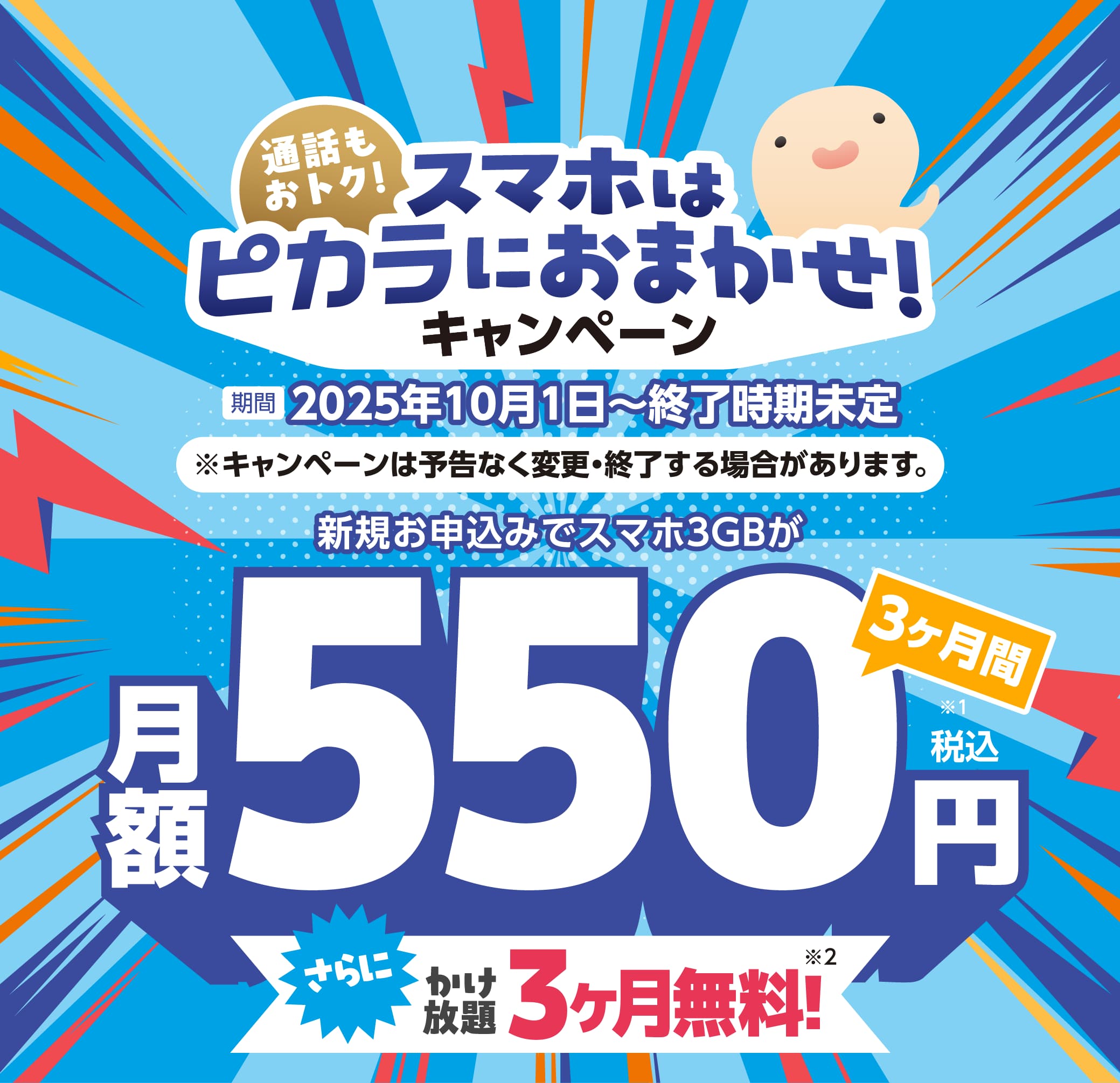 通話もおトク！スマホはピカラにおまかせ！キャンペーン 2025年10月1日～終了時期未定 新規お申込みでスマホ3GBが3ヶ月間月額550円（税込）さらにかけ放題3ヶ月無料！
