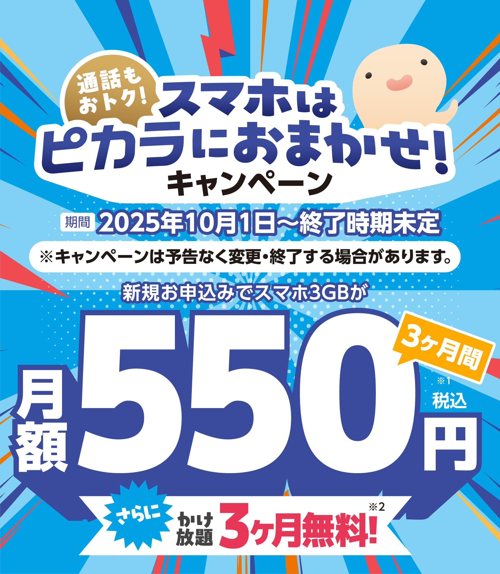 通話もおトク！スマホはピカラにおまかせ！キャンペーン 2025年10月1日～終了時期未定 新規お申込みでスマホ3GBが3ヶ月間月額550円（税込）さらにかけ放題3ヶ月無料！