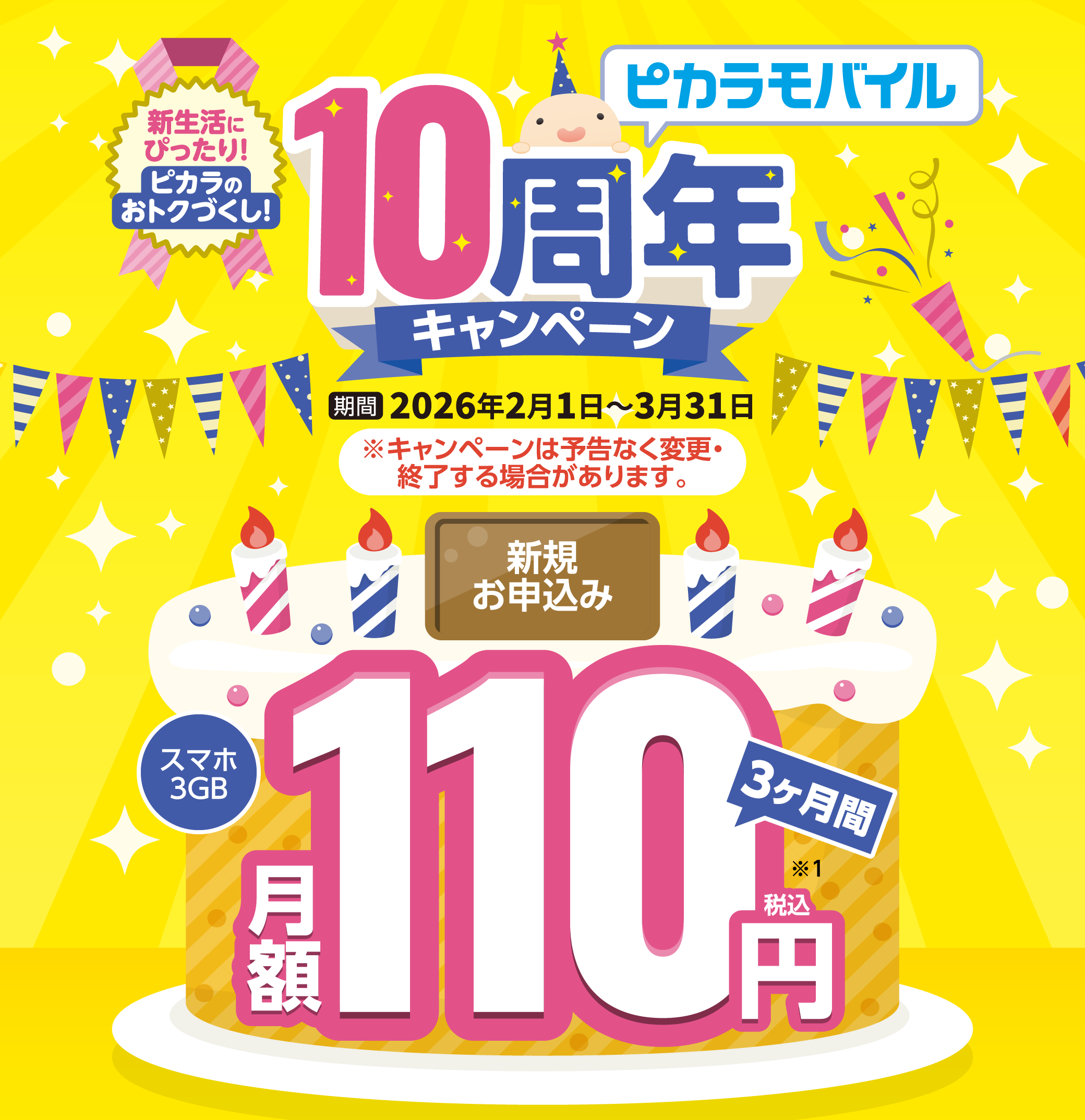 ピカラモバイル10周年キャンペーン 期間 2025年2月1日～3月31日 ※キャンペーンは予告なく変更・終了する場合があります。新規お申込みスマホ3GB 3ヶ月間 月額110円税込