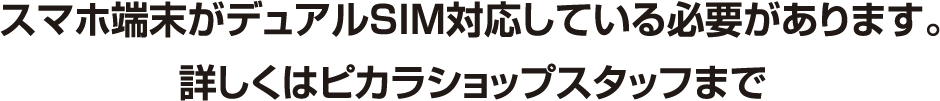 スマホ端末がデュアルSIM対応している必要があります。詳しくはピカラショップスタッフまで